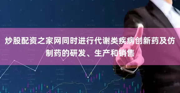 炒股配资之家网同时进行代谢类疾病创新药及仿制药的研发、生产和销售