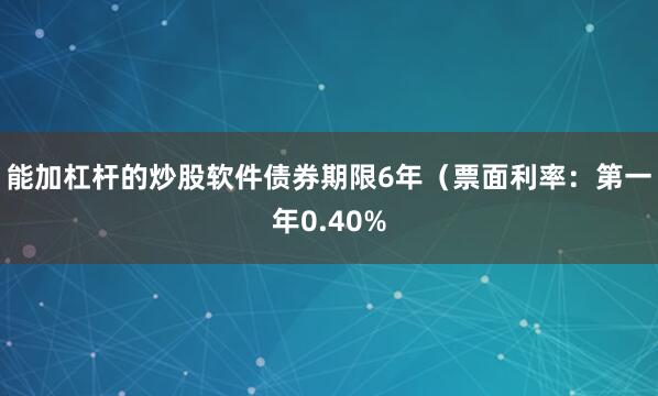 能加杠杆的炒股软件债券期限6年（票面利率：第一年0.40%