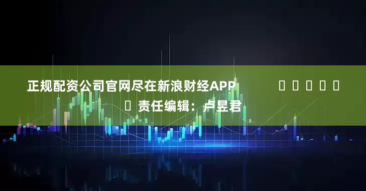 正规配资公司官网尽在新浪财经APP            						责任编辑：卢昱君