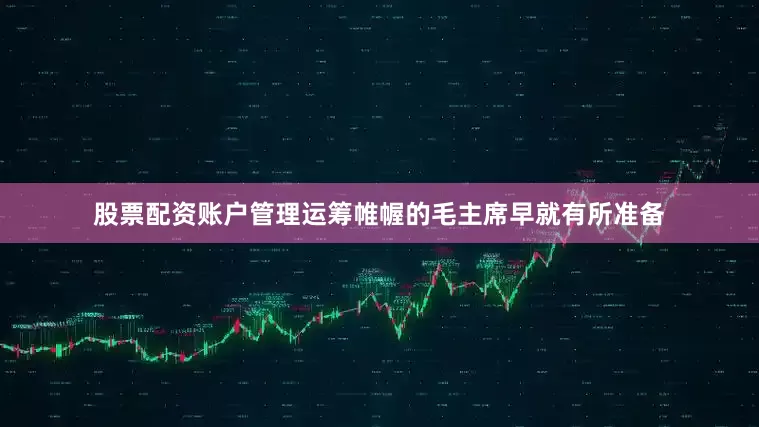 股票配资账户管理运筹帷幄的毛主席早就有所准备