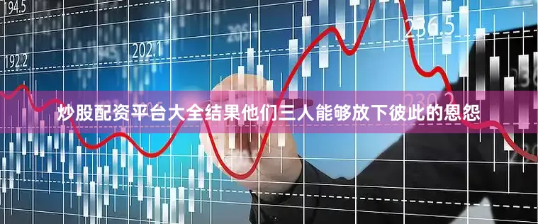 炒股配资平台大全结果他们三人能够放下彼此的恩怨