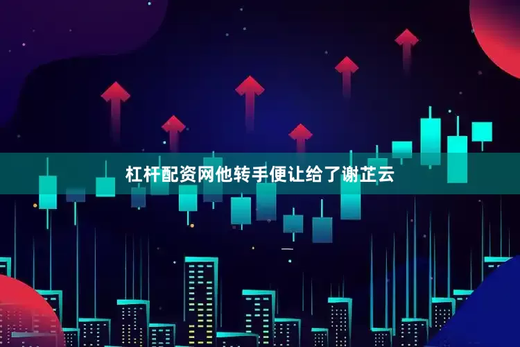 杠杆配资网他转手便让给了谢芷云