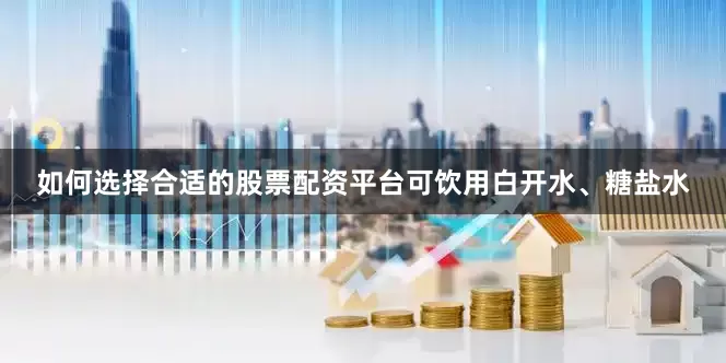 如何选择合适的股票配资平台可饮用白开水、糖盐水