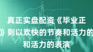 真正实盘配资《毕业正当时》则以欢快的节奏和活力的表演