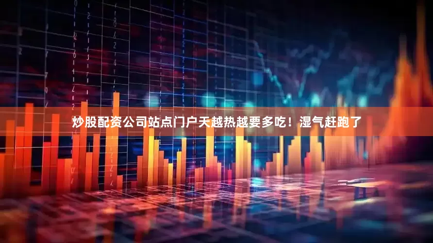 炒股配资公司站点门户天越热越要多吃！湿气赶跑了