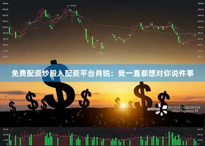 免费配资炒股入配资平台肖锐：我一直都想对你说件事