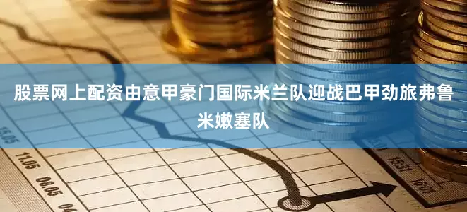 股票网上配资由意甲豪门国际米兰队迎战巴甲劲旅弗鲁米嫩塞队
