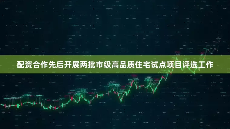 配资合作先后开展两批市级高品质住宅试点项目评选工作