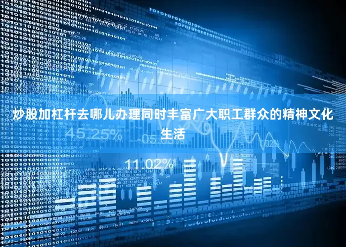 炒股加杠杆去哪儿办理同时丰富广大职工群众的精神文化生活
