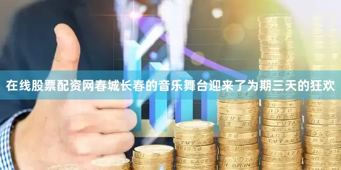 在线股票配资网春城长春的音乐舞台迎来了为期三天的狂欢
