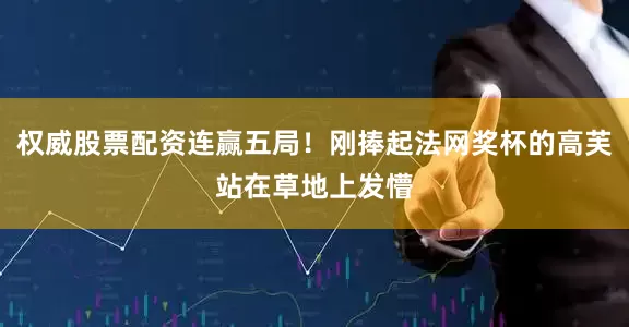 权威股票配资连赢五局！刚捧起法网奖杯的高芙站在草地上发懵