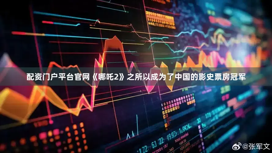配资门户平台官网《哪吒2》之所以成为了中国的影史票房冠军