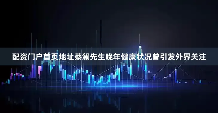 配资门户首页地址蔡澜先生晚年健康状况曾引发外界关注