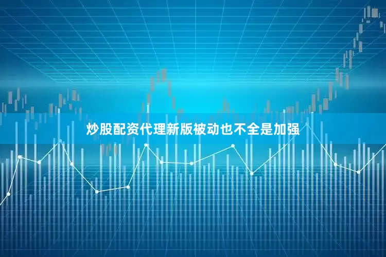 炒股配资代理新版被动也不全是加强