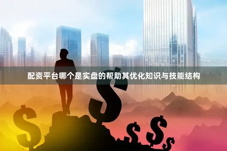 配资平台哪个是实盘的帮助其优化知识与技能结构