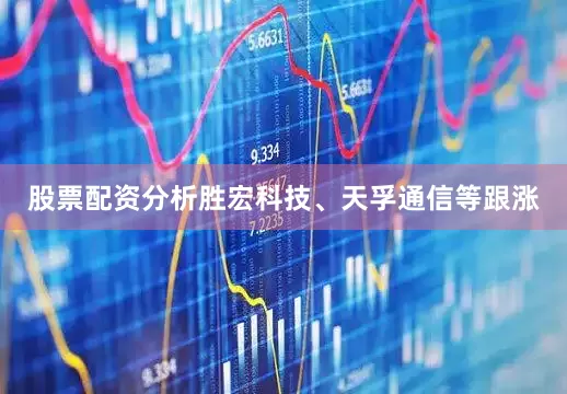 股票配资分析胜宏科技、天孚通信等跟涨