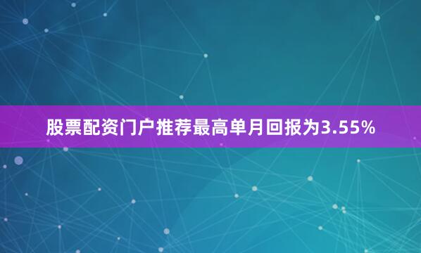 股票配资门户推荐最高单月回报为3.55%