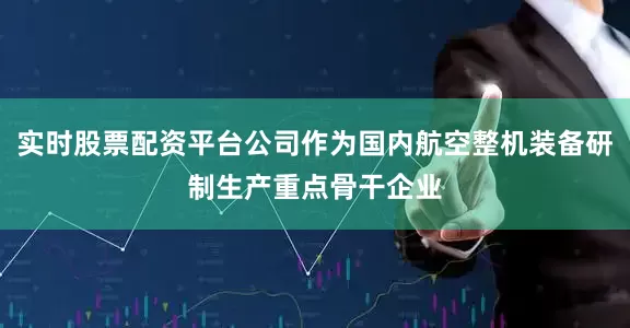 实时股票配资平台公司作为国内航空整机装备研制生产重点骨干企业