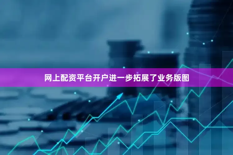 网上配资平台开户进一步拓展了业务版图