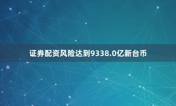 证券配资风险达到9338.0亿新台币