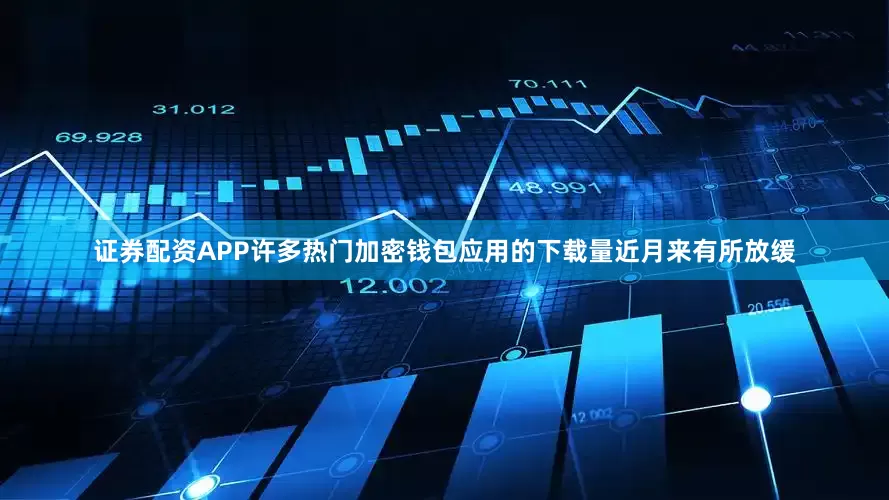 证券配资APP许多热门加密钱包应用的下载量近月来有所放缓